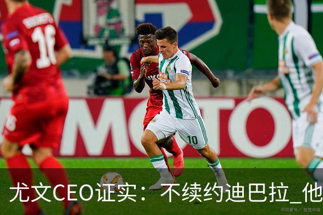 尤文CEO证实：不续约迪巴拉 他不再是球队的核心