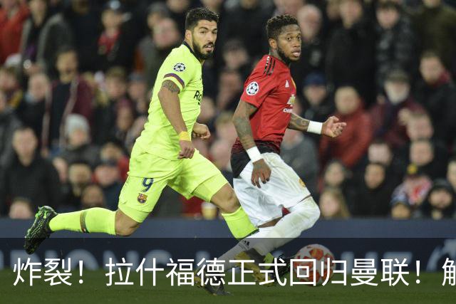 炸裂！拉什福德正式回归曼联！解约条款曝光
